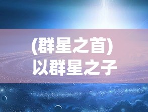 (群星之首) 以群星之子为主题，探索他们对宇宙和命运的影响：如何塑造文明的光辉前景