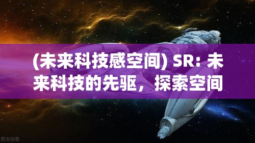 (未来科技感空间) SR: 未来科技的先驱，探索空间科技与人类潜能的新篇章