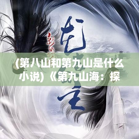 (第八山和第九山是什么小说) 《第九山海：探秘封神榜，解密古代神话与玄幻世界的奥秘》——揭开历史迷雾，重塑经典传说。