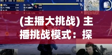 (主播大挑战) 主播挑战模式：探索游戏中隐秘角落！从新手到高手的华丽转变