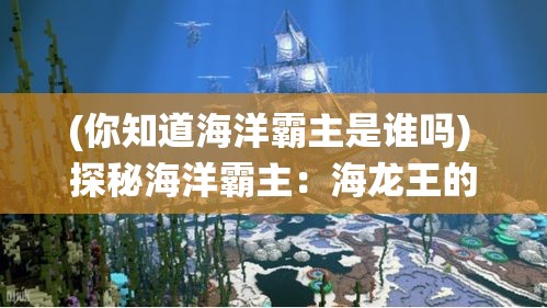 (你知道海洋霸主是谁吗) 探秘海洋霸主：海龙王的神秘领域与生态影响，揭秘其在海洋生态系统中的关键角色。