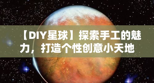 【DIY星球】探索手工的魅力，打造个性创意小天地——一次手作体验，开启艺术之旅