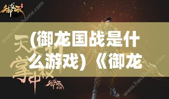 (御龙国战是什么游戏) 《御龙战国：策略与智谋的结合》 — 揭秘古代战争中的策略艺术与智慧对决！