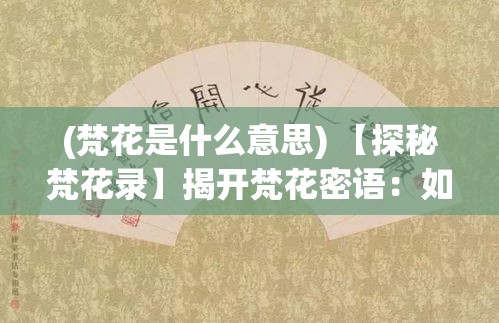 (梵花是什么意思) 【探秘梵花录】揭开梵花密语：如何运用古籍智慧提升自我修养与心灵成长