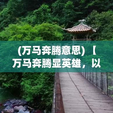 (万马奔腾意思) 【万马奔腾显英雄，以怒破千军一念之间：探秘威力与意志的极致展现】