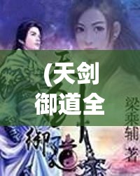 (天剑御道全集免费观看) 天剑御道：探秘剑法至高境界，揭秘古代武术与哲学之融合如何影响现代修炼理念。