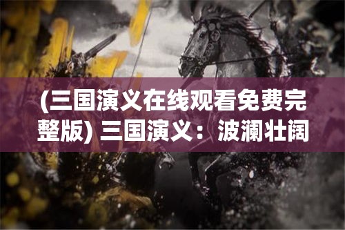 (三国演义在线观看免费完整版) 三国演义：波澜壮阔的战火与智谋天下，乐秀新视角探索桃园结义的传奇