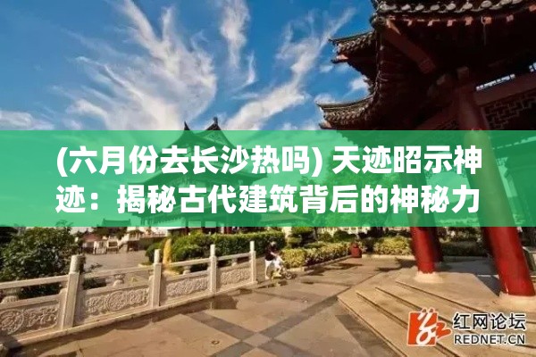 (六月份去长沙热吗) 天迹昭示神迹：揭秘古代建筑背后的神秘力量与文明契机