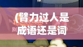 (臂力过人是成语还是词语) 臂力过人：揭秘格斗江湖中的力量之巅，谁才是真正的巅峰强者？探索力量与技巧的终极较量。