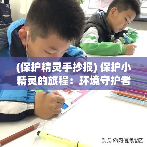 (保护精灵手抄报) 保护小精灵的旅程：环境守护者的责任与挑战，一段神奇而重要的冒险任务，从此刻开始。