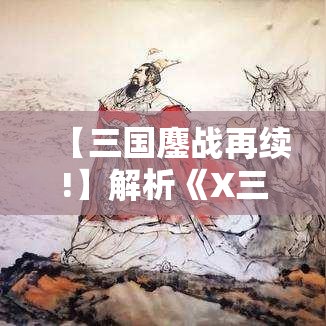 【三国鏖战再续!】解析《X三国》中的策略与智谋——历史与现代的跨时代对话