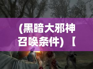 (黑暗大邪神召唤条件) 【揭秘黑暗之源】深入了解暗黑大邪神的由来与力量：历史、影响及对抗之道