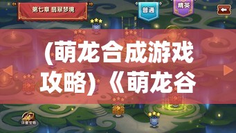 (萌龙合成游戏攻略) 《萌龙谷OL：探索与策略的完美融合》— 开启你的奇幻之旅，挑战极限，发现无限可能！