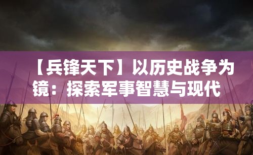 【兵锋天下】以历史战争为镜：探索军事智慧与现代战略的融合之道