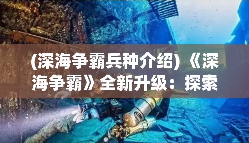 (深海争霸兵种介绍) 《深海争霸》全新升级：探索水下新战场，与全球玩家决战深蓝！真实战舰，策略对决，开启你的海洋霸主之旅！